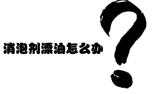 消泡劑漂油怎麽辦?